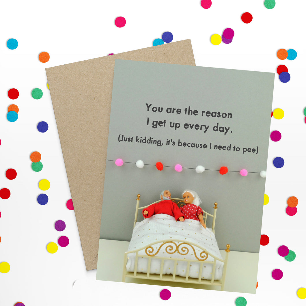 The reason I get up every day - just kidding I need to pee